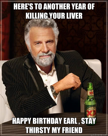 here's to another year of killing your liver happy birthday earl , stay thirsty my friend  The Most Interesting Man In The World