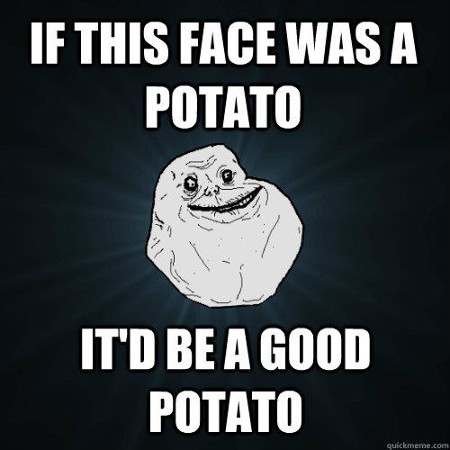 If this face was a potato  It'd be a good potato - If this face was a potato  It'd be a good potato  Forever Alone