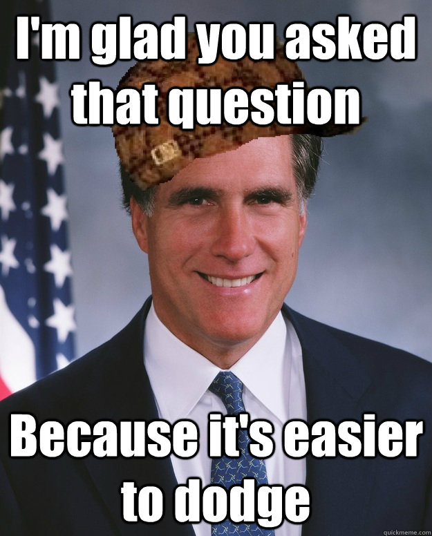 I'm glad you asked that question Because it's easier to dodge   Scumbag Romney