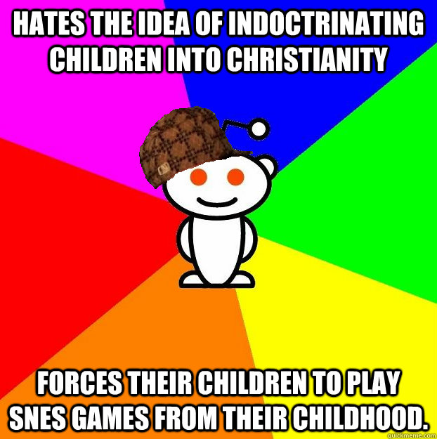 Hates the idea of indoctrinating children into christianity Forces their children to play SNES games from their childhood. - Hates the idea of indoctrinating children into christianity Forces their children to play SNES games from their childhood.  Scumbag Redditor Boycotts ratheism