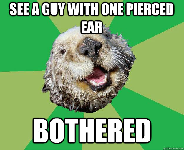 See a guy with one pierced ear bothered  OCD Otter