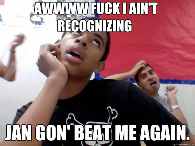  Awwww fuck i ain't recognizing Jan gon' beat me again.   