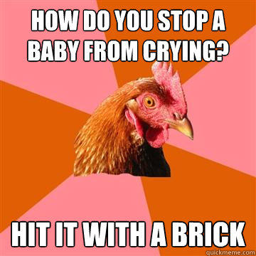 How do you stop a baby from crying? Hit it with a brick - How do you stop a baby from crying? Hit it with a brick  Anti-Joke Chicken