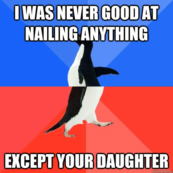 I was never good at nailing anything Except your daughter  Socially Awkward Awesome Penguin