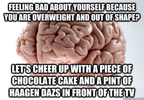 feeling bad about yourself because you are overweight and out of shape? let's cheer up with a piece of chocolate cake and a pint of haagen dazs in front of the tv  Scumbag Brain
