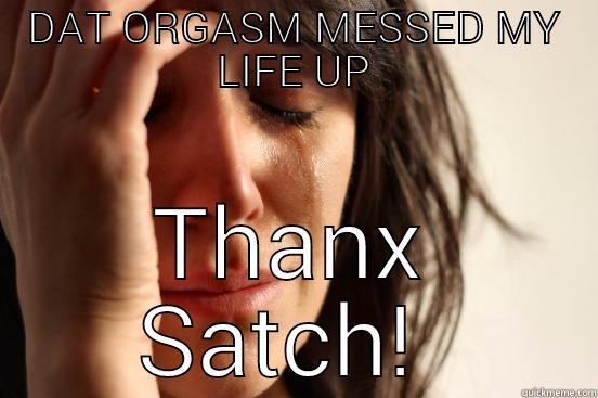 DAT ORGASM MESSED MY LIFE UP THANX SATCH!  First World Problems