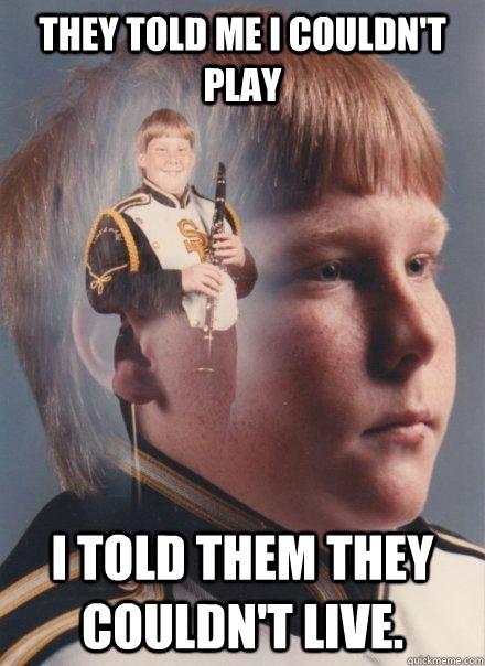 They told me i couldn't play I told them they couldn't live. - They told me i couldn't play I told them they couldn't live.  Ginger Clarinet player