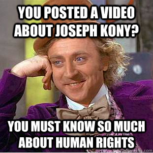 You posted a video about Joseph Kony? You must know so much about human rights  Creepy Wonka