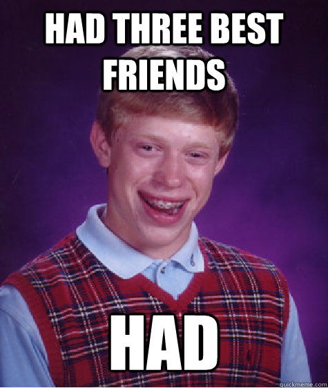 Had three best friends HAD  Bad Luck Brian