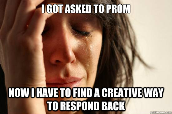I got asked to Prom Now I have to find a creative way to respond back  First World Problems