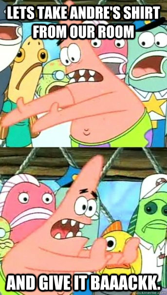 Lets take Andre's shirt from our room and give it baaackk.   Push it somewhere else Patrick