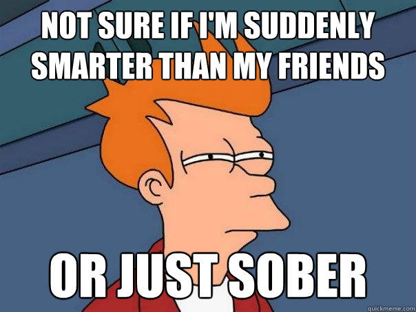 not sure if i'm suddenly smarter than my friends or just sober  Futurama Fry