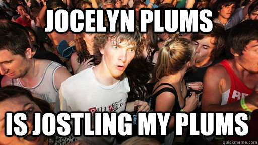 Jocelyn Plums is jostling my plums  Sudden Clarity Clarence