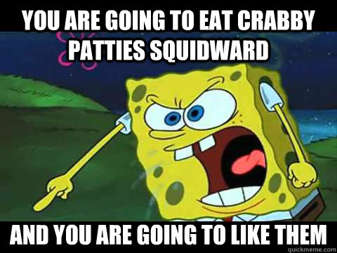 you are going to eat crabby patties squidward and you are going to like them - you are going to eat crabby patties squidward and you are going to like them  Angry Spongebob