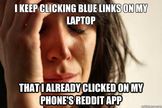 I keep clicking blue links on my laptop that I already clicked on my phone's Reddit app  First World Problems