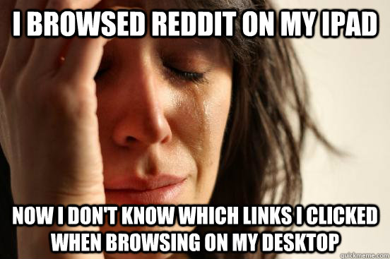 I browsed reddit on my ipad now i don't know which links i clicked when browsing on my desktop  First World Problems