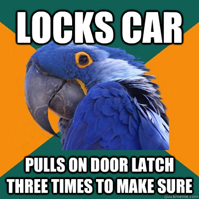 locks car  pulls on door latch three times to make sure   Paranoid Parrot