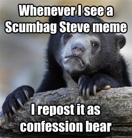 Whenever I see a Scumbag Steve meme I repost it as confession bear  Confession Bear