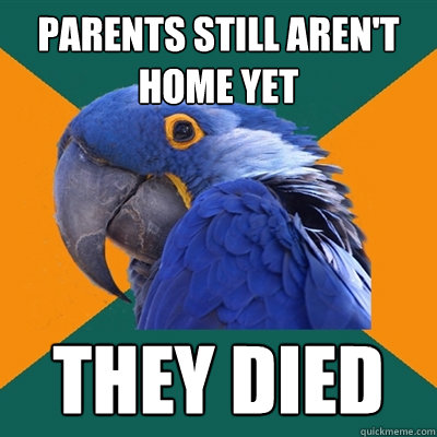parents still aren't home yet they died  Paranoid Parrot