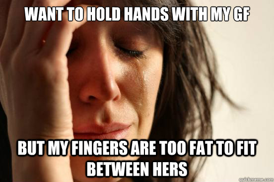 want to hold hands with my gf but my fingers are too fat to fit between hers  First World Problems