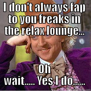 I DON'T ALWAYS FAP TO YOU FREAKS IN THE RELAX LOUNGE... OH WAIT..... YES I DO...... Creepy Wonka