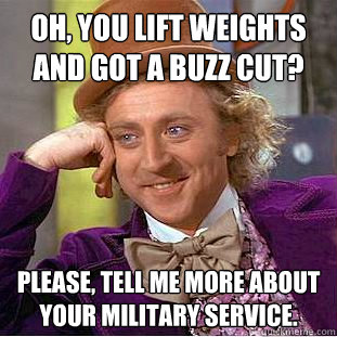 Oh, you lift weights and got a buzz cut? please, tell me more about your military service.   Condescending Wonka