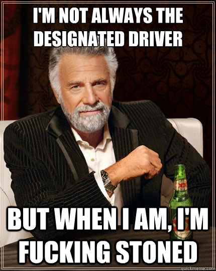 I'm not always the designated driver but when I am, I'm fucking stoned   The Most Interesting Man In The World