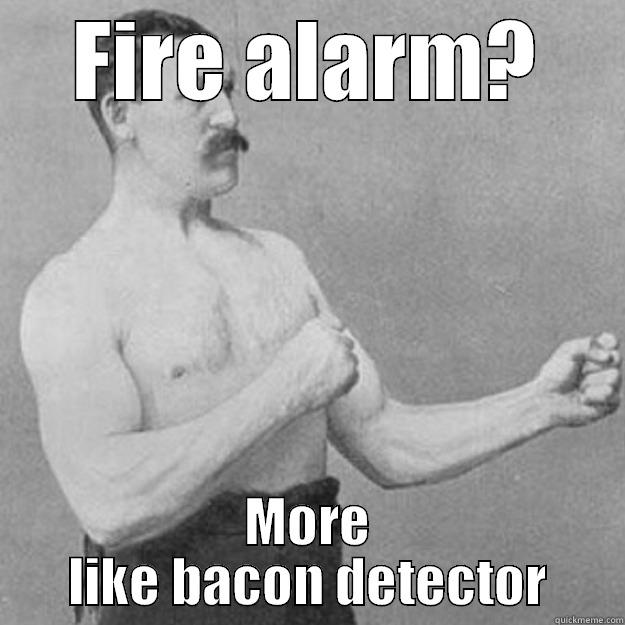 FIRE ALARM? MORE LIKE BACON DETECTOR overly manly man