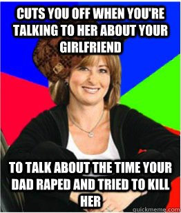 cuts you off when you're talking to her about your girlfriend to talk about the time your dad raped and tried to kill her - cuts you off when you're talking to her about your girlfriend to talk about the time your dad raped and tried to kill her  Scumbag sheltering suburban mom