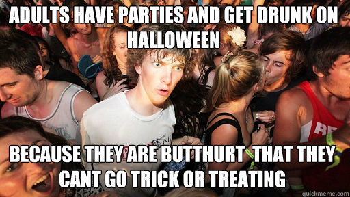 adults have parties and get drunk on halloween Because they are butthurt  that they cant go trick or treating  Sudden Clarity Clarence