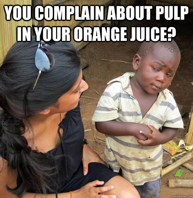 YOU COMPLAIN ABOUT PULP IN YOUR ORANGE JUICE?   Skeptical 3rd World Kid