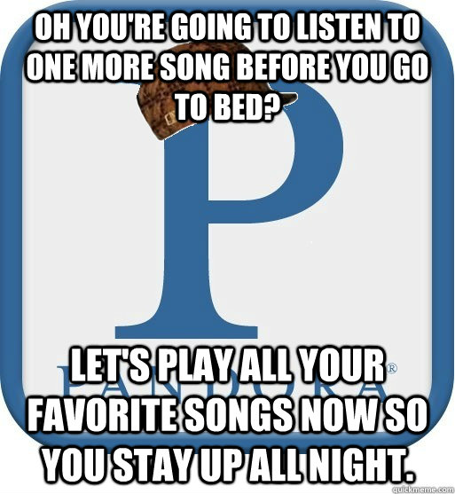 Oh you're going to listen to one more song before you go to bed? Let's play all your favorite songs now so you stay up all night.  Scumbag pandora