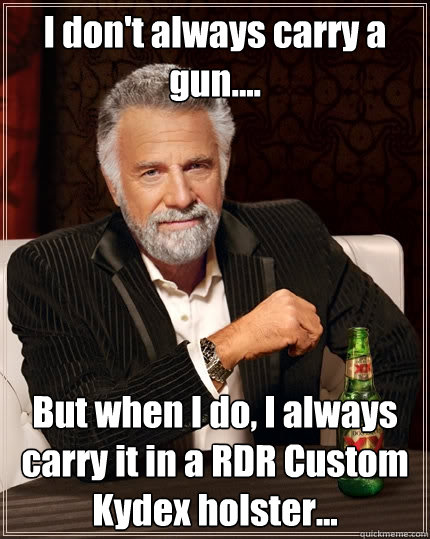 I don't always carry a gun....  But when I do, I always carry it in a RDR Custom Kydex holster...  The Most Interesting Man In The World