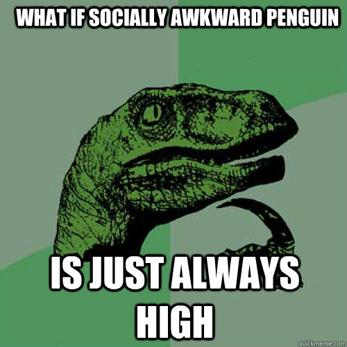 what if socially awkward penguin is just always high  Philosoraptor