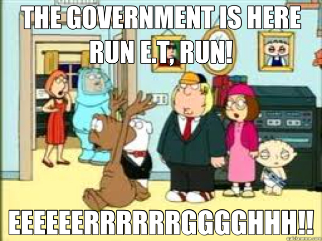 THE GOVERNMENT IS HERE RUN E.T, RUN! EEEEEERRRRRRGGGGHHH!!  