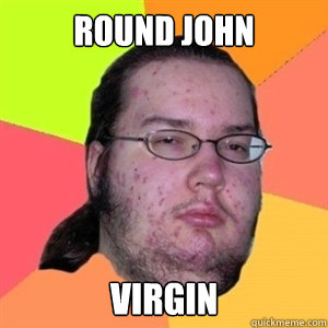 Round John Virgin - Round John Virgin  Fat Nerd - Brony Hater