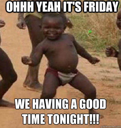 Ohhh yeah it's friday We having a good 
time tonight!!!  dancing african baby