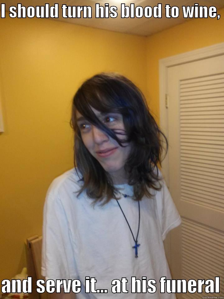 I SHOULD TURN HIS BLOOD TO WINE,   AND SERVE IT... AT HIS FUNERAL Misc