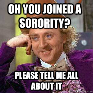 Oh you joined a sorority? please tell me all about it  Condescending Wonka