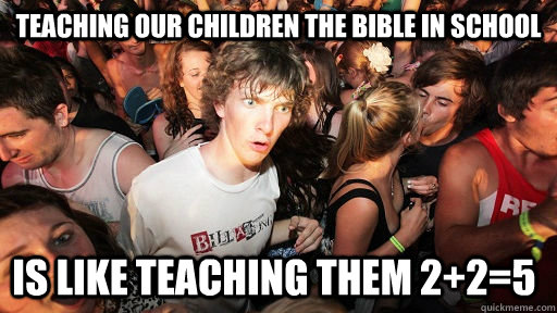teaching our children the bible in school Is like teaching them 2+2=5  Sudden Clarity Clarence