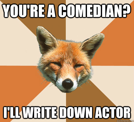 YOU'RE A COMEDIAN? I'LL WRITE DOWN ACTOR  Condescending Fox