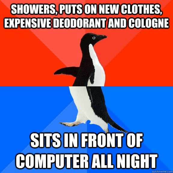 Showers, puts on new clothes, expensive deodorant and cologne  sits in front of computer all night   Socially Awesome Awkward Penguin