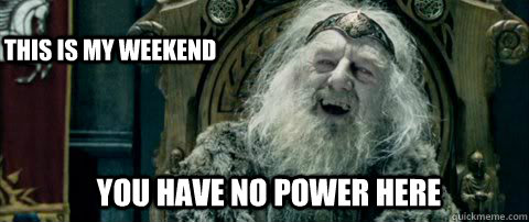 You have no power here This is my weekend  You have no power here