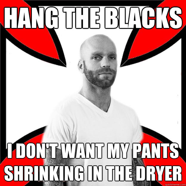 Hang the blacks I don't want my pants shrinking in the dryer  Skinhead with a Heart of Gold