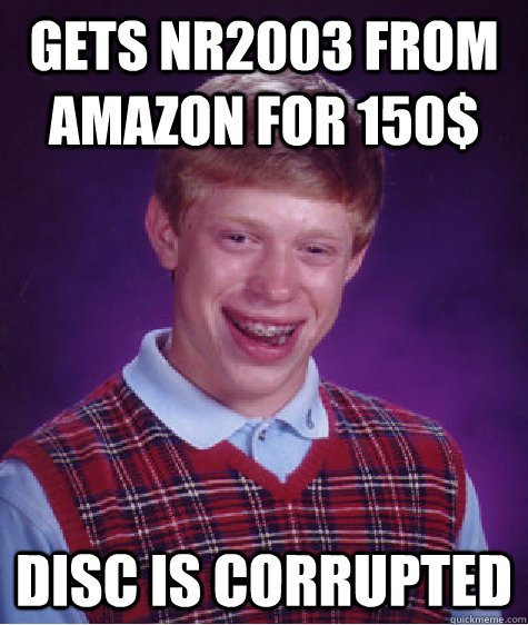 Gets NR2003 from Amazon for 150$ Disc is corrupted - Gets NR2003 from Amazon for 150$ Disc is corrupted  Bad Luck Brian