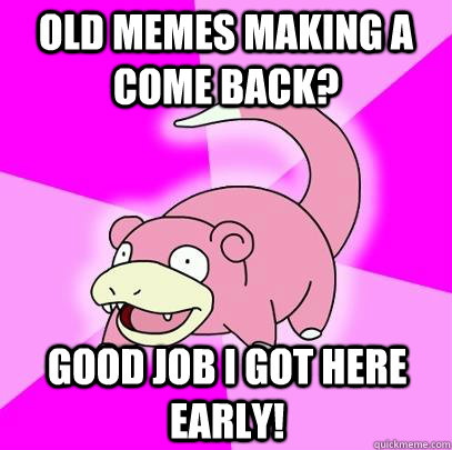 OLD MEMES MAKING A COME BACK? GOOD JOB I GOT HERE EARLY! - OLD MEMES MAKING A COME BACK? GOOD JOB I GOT HERE EARLY!  Slowpoke