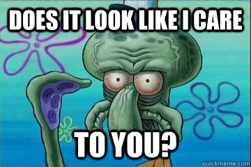 Does it look like I care TO YOU?  