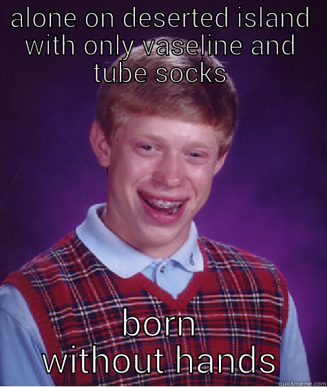 ALONE ON DESERTED ISLAND WITH ONLY VASELINE AND TUBE SOCKS BORN WITHOUT HANDS Bad Luck Brian