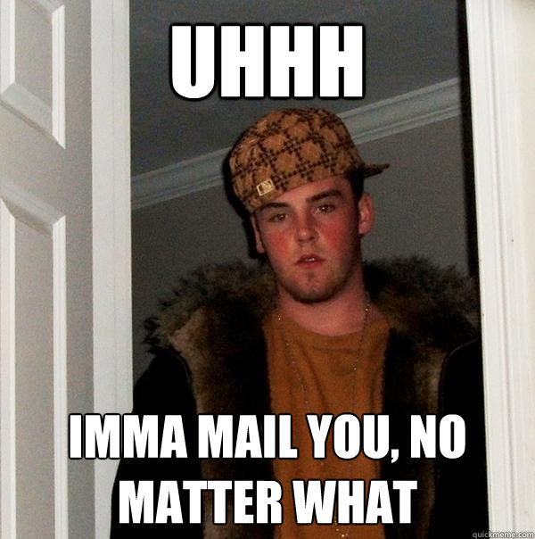 uhhh Imma mail you, no matter what  Scumbag Steve
