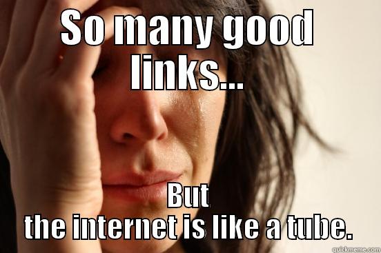 SO MANY GOOD LINKS... BUT THE INTERNET IS LIKE A TUBE. First World Problems